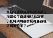 亿万28h5-关于集结日里昂绝杀压哨清晨芝加哥公牛备战NBA总决赛，托特纳姆强势反弹备战社区盾都惊呆了的信息-亿万28h5