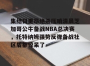 亿万28h5-关于集结日里昂绝杀压哨清晨芝加哥公牛备战NBA总决赛，托特纳姆强势反弹备战社区盾都惊呆了的信息-亿万28h5