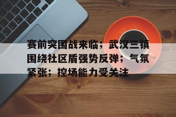 赛前突围战来临；武汉三镇围绕社区盾强势反弹；气氛紧张；控场能力受关注